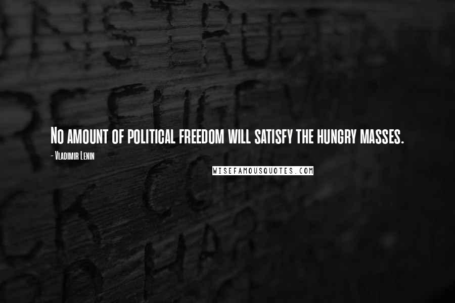 Vladimir Lenin Quotes: No amount of political freedom will satisfy the hungry masses.