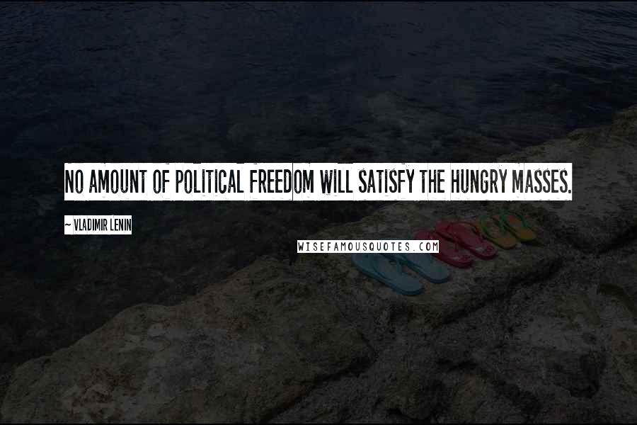 Vladimir Lenin Quotes: No amount of political freedom will satisfy the hungry masses.