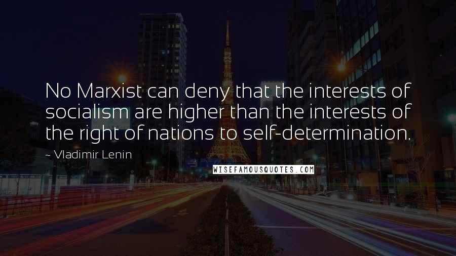 Vladimir Lenin Quotes: No Marxist can deny that the interests of socialism are higher than the interests of the right of nations to self-determination.