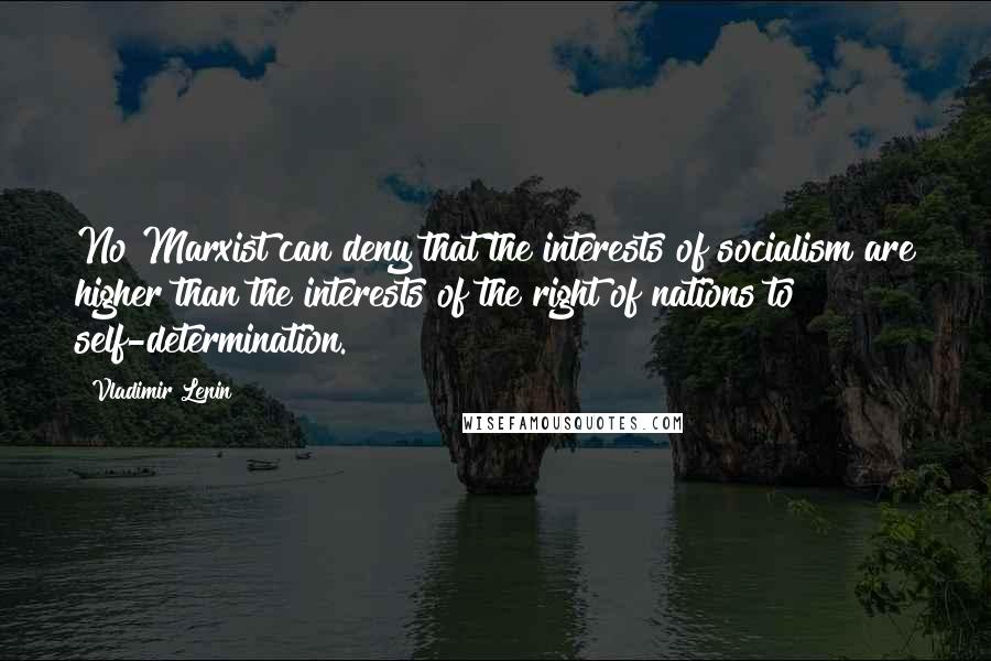 Vladimir Lenin Quotes: No Marxist can deny that the interests of socialism are higher than the interests of the right of nations to self-determination.