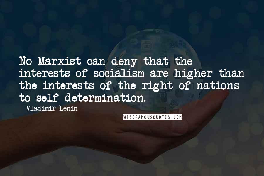 Vladimir Lenin Quotes: No Marxist can deny that the interests of socialism are higher than the interests of the right of nations to self-determination.