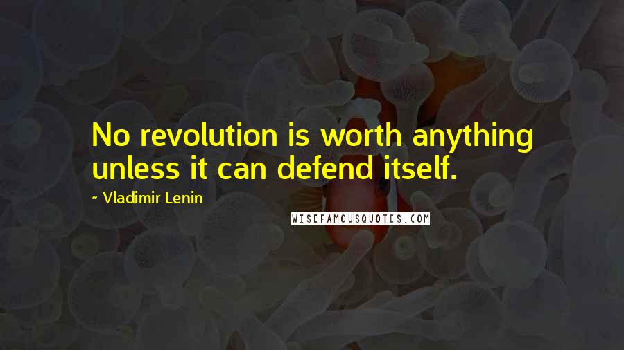 Vladimir Lenin Quotes: No revolution is worth anything unless it can defend itself.