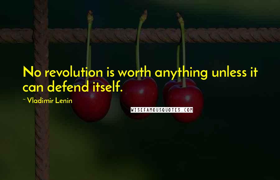 Vladimir Lenin Quotes: No revolution is worth anything unless it can defend itself.