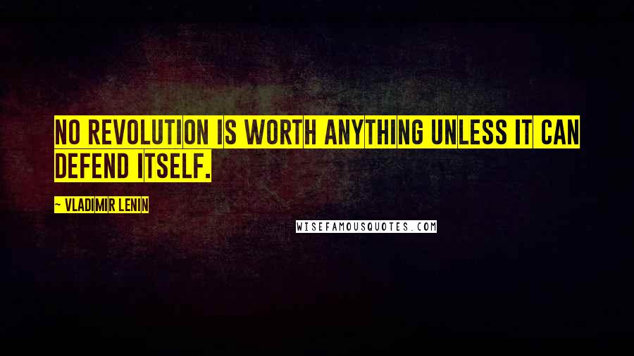 Vladimir Lenin Quotes: No revolution is worth anything unless it can defend itself.