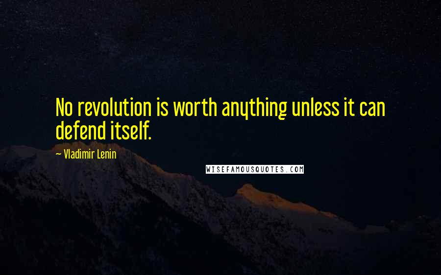 Vladimir Lenin Quotes: No revolution is worth anything unless it can defend itself.
