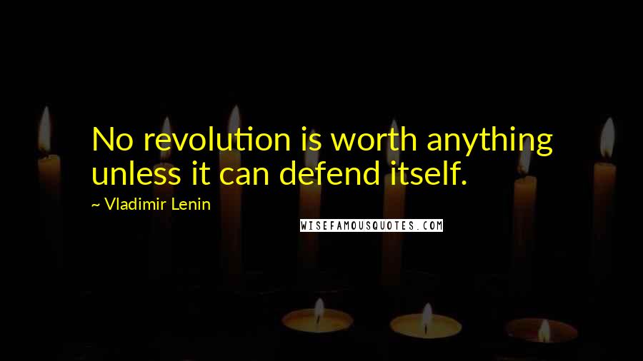 Vladimir Lenin Quotes: No revolution is worth anything unless it can defend itself.