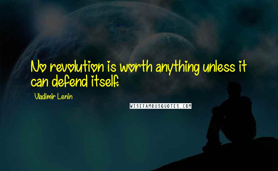 Vladimir Lenin Quotes: No revolution is worth anything unless it can defend itself.