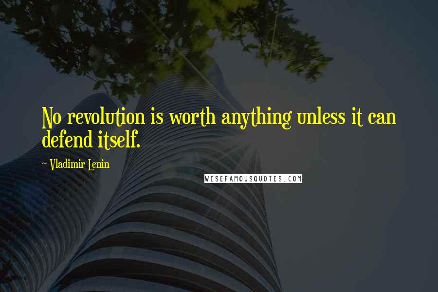 Vladimir Lenin Quotes: No revolution is worth anything unless it can defend itself.