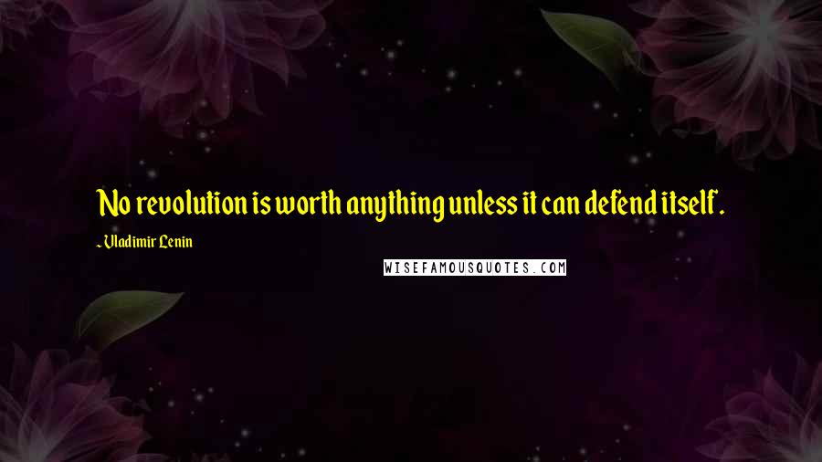Vladimir Lenin Quotes: No revolution is worth anything unless it can defend itself.