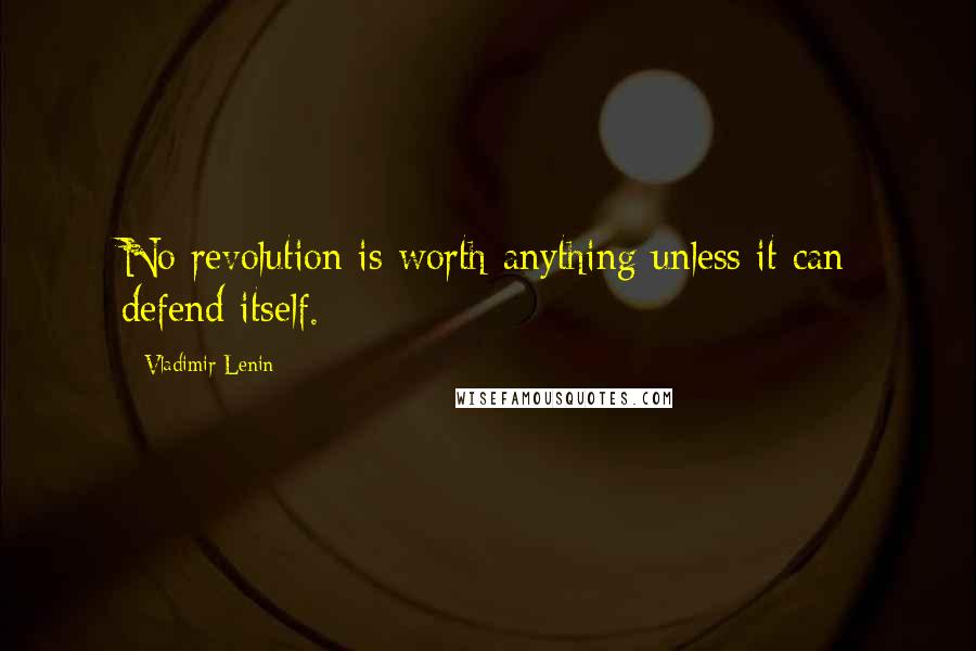 Vladimir Lenin Quotes: No revolution is worth anything unless it can defend itself.