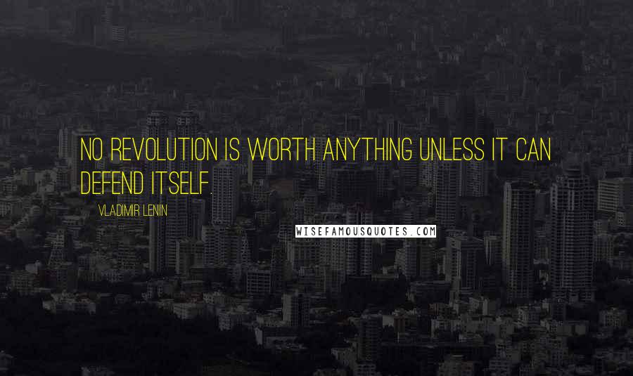 Vladimir Lenin Quotes: No revolution is worth anything unless it can defend itself.