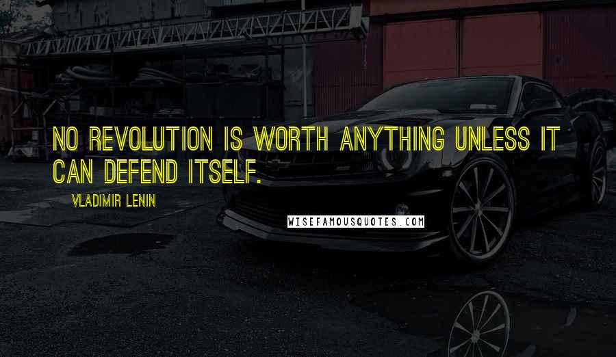 Vladimir Lenin Quotes: No revolution is worth anything unless it can defend itself.