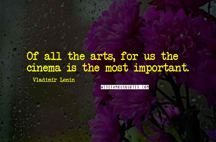 Vladimir Lenin Quotes: Of all the arts, for us the cinema is the most important.