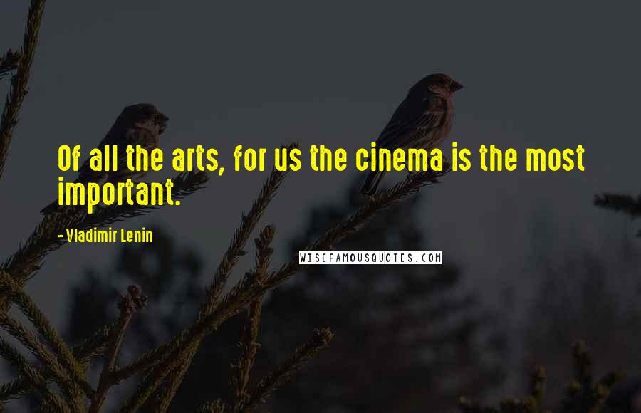 Vladimir Lenin Quotes: Of all the arts, for us the cinema is the most important.