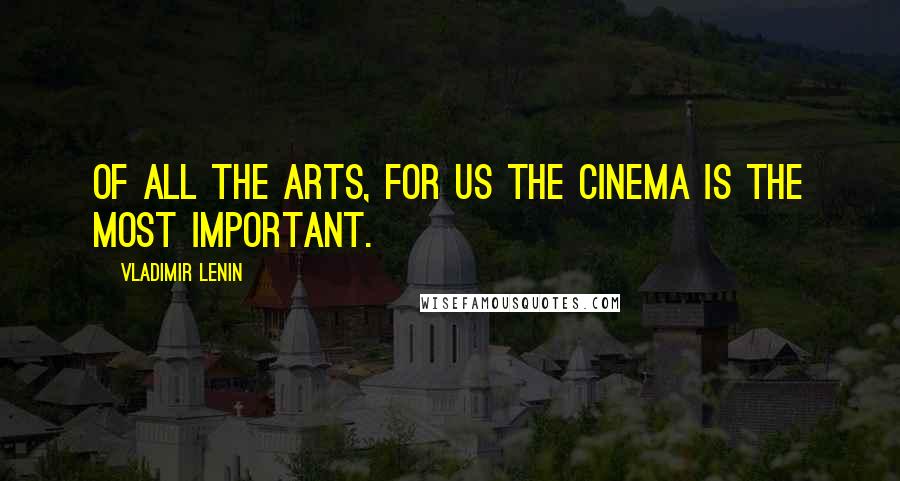 Vladimir Lenin Quotes: Of all the arts, for us the cinema is the most important.