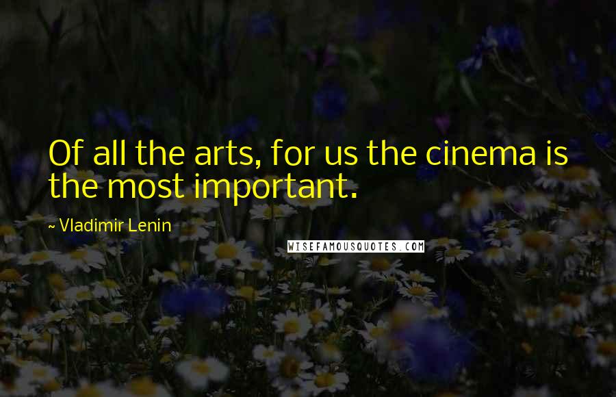 Vladimir Lenin Quotes: Of all the arts, for us the cinema is the most important.