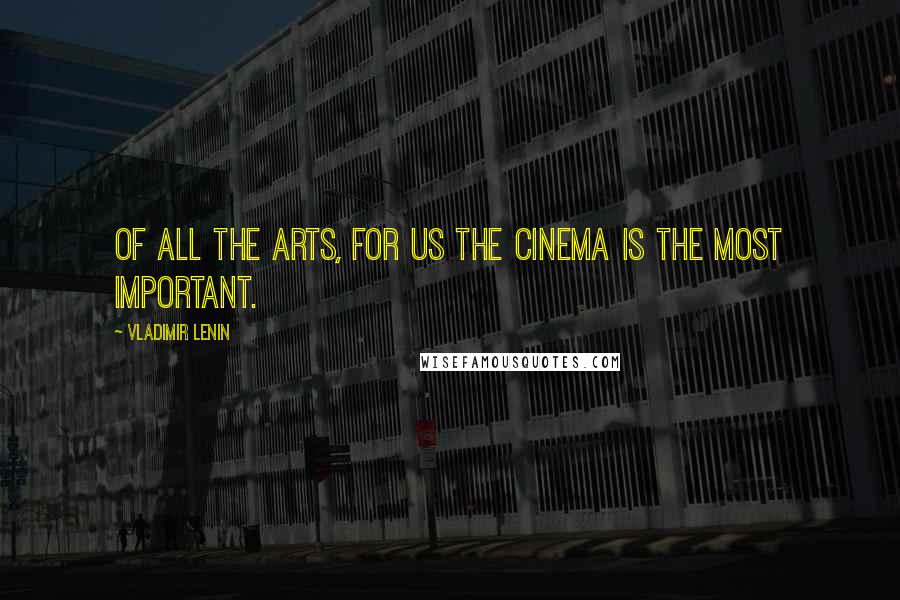 Vladimir Lenin Quotes: Of all the arts, for us the cinema is the most important.