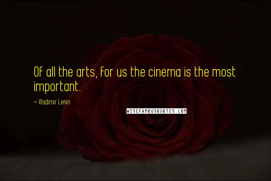 Vladimir Lenin Quotes: Of all the arts, for us the cinema is the most important.