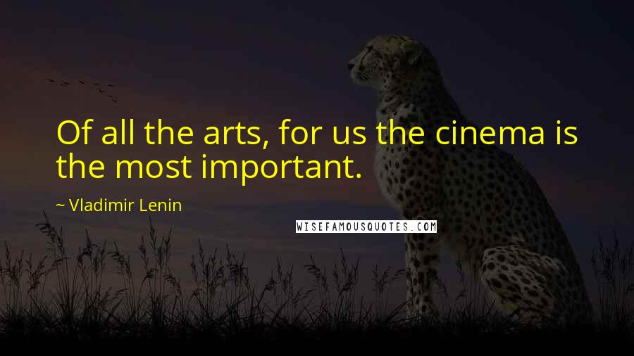 Vladimir Lenin Quotes: Of all the arts, for us the cinema is the most important.