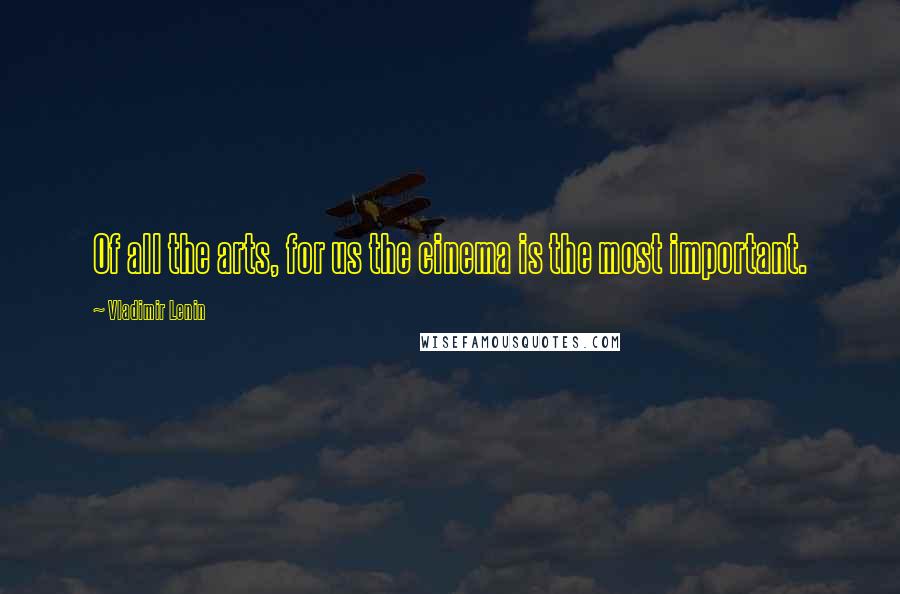 Vladimir Lenin Quotes: Of all the arts, for us the cinema is the most important.