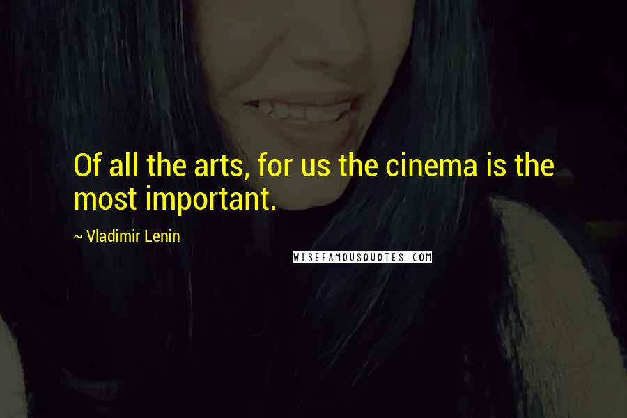 Vladimir Lenin Quotes: Of all the arts, for us the cinema is the most important.