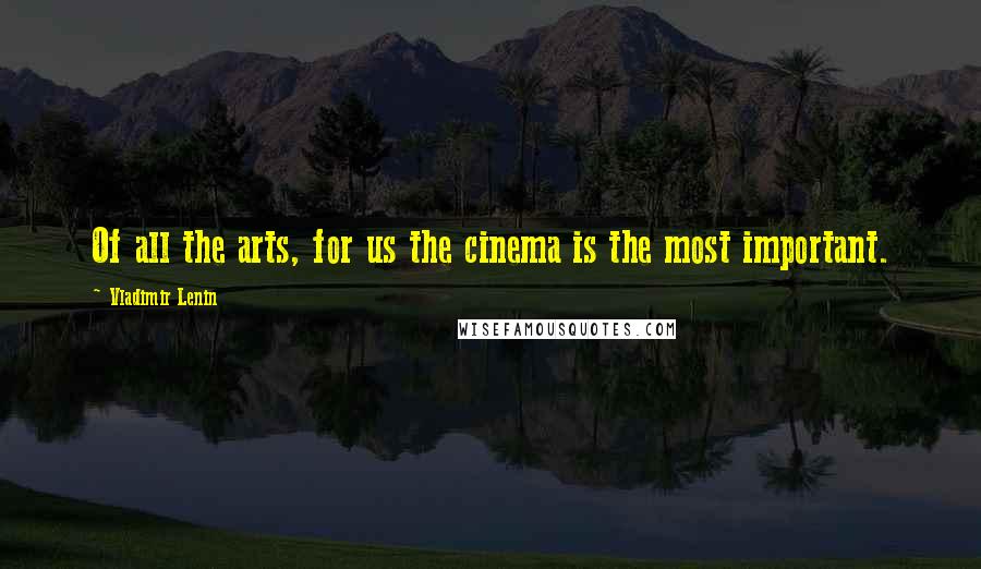 Vladimir Lenin Quotes: Of all the arts, for us the cinema is the most important.