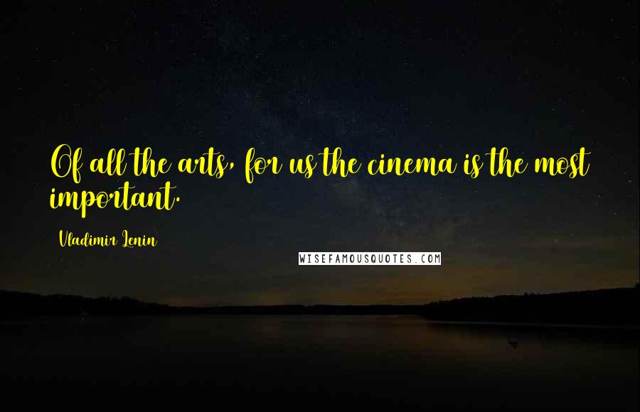 Vladimir Lenin Quotes: Of all the arts, for us the cinema is the most important.