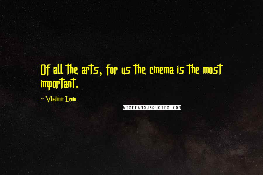 Vladimir Lenin Quotes: Of all the arts, for us the cinema is the most important.