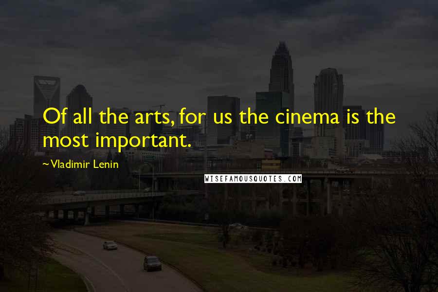Vladimir Lenin Quotes: Of all the arts, for us the cinema is the most important.