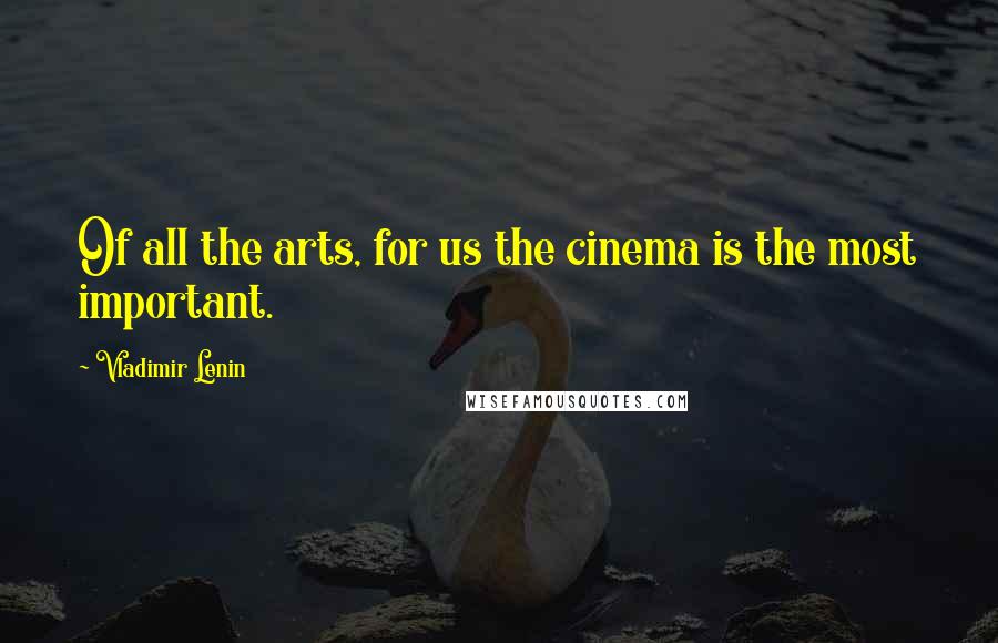 Vladimir Lenin Quotes: Of all the arts, for us the cinema is the most important.