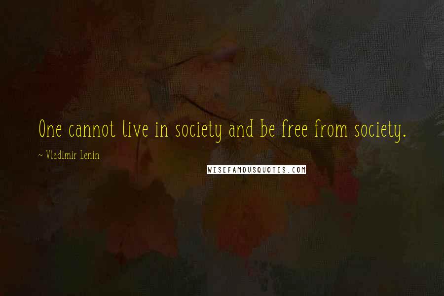 Vladimir Lenin Quotes: One cannot live in society and be free from society.