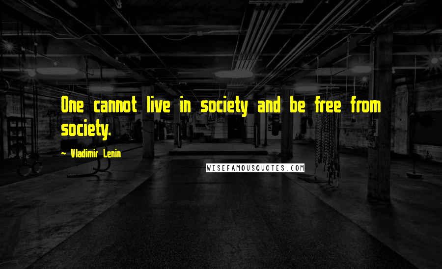 Vladimir Lenin Quotes: One cannot live in society and be free from society.