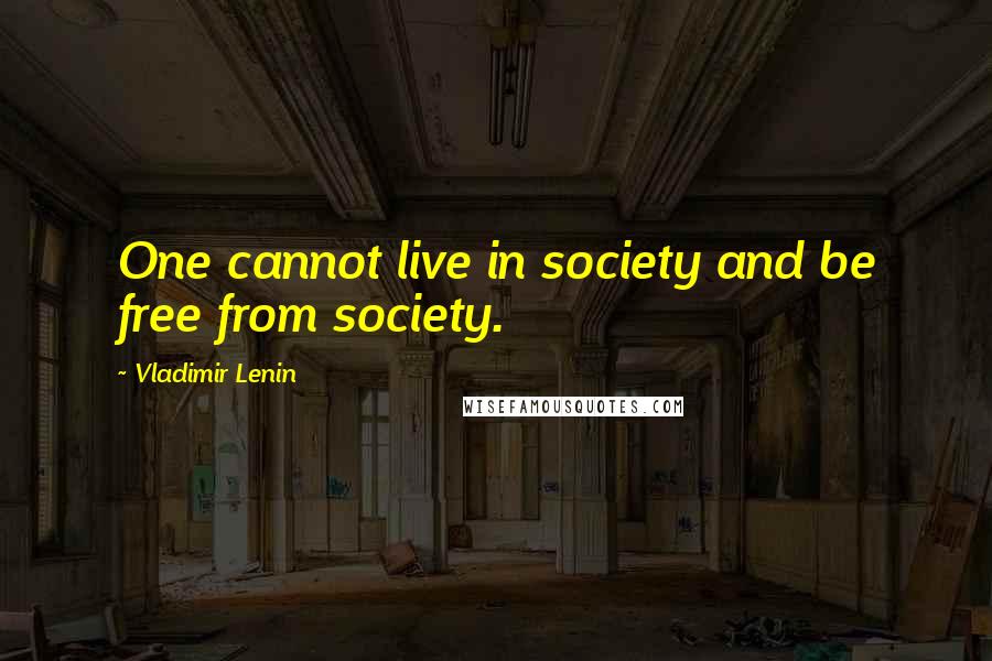 Vladimir Lenin Quotes: One cannot live in society and be free from society.