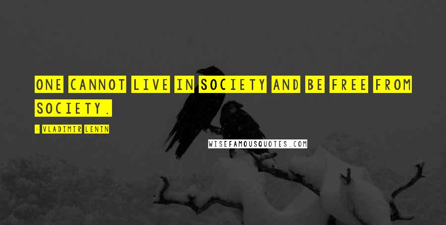 Vladimir Lenin Quotes: One cannot live in society and be free from society.