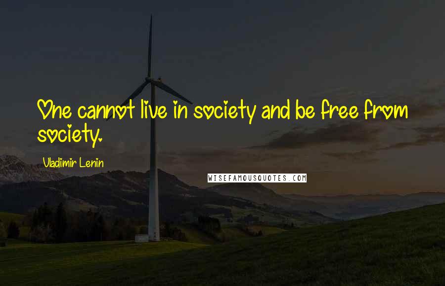 Vladimir Lenin Quotes: One cannot live in society and be free from society.