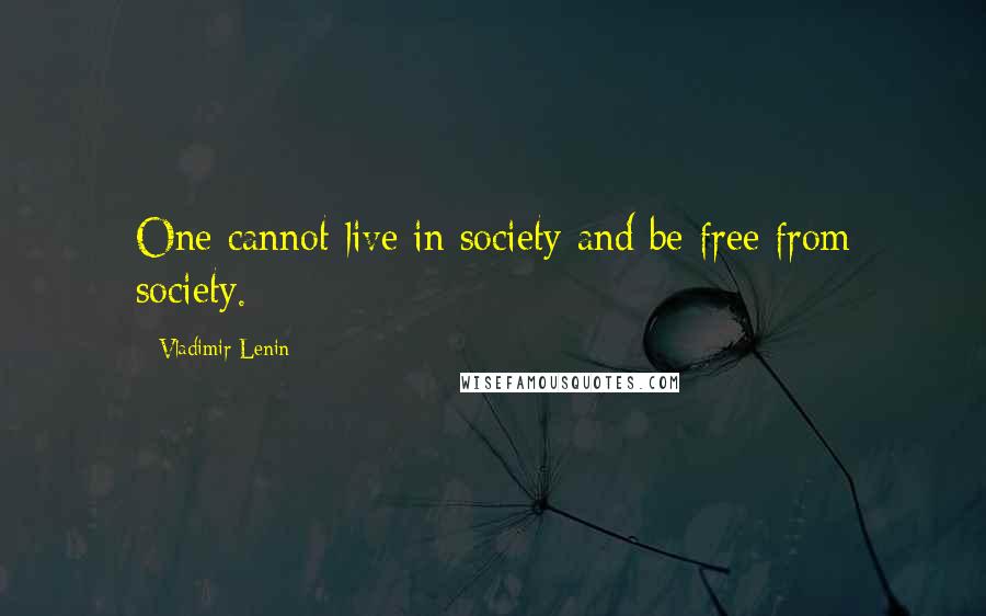 Vladimir Lenin Quotes: One cannot live in society and be free from society.