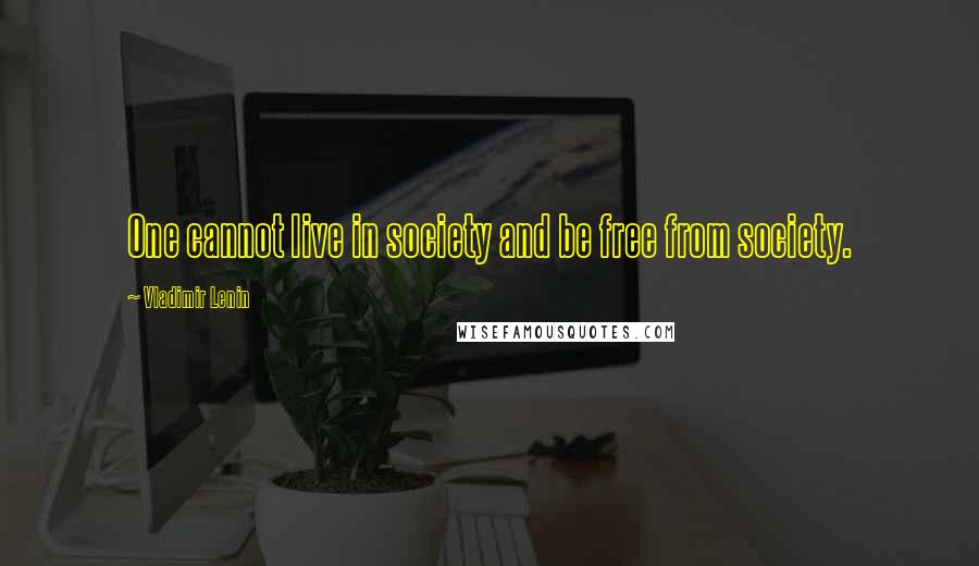 Vladimir Lenin Quotes: One cannot live in society and be free from society.