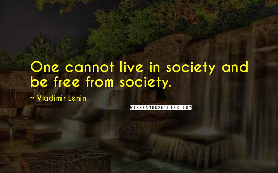 Vladimir Lenin Quotes: One cannot live in society and be free from society.