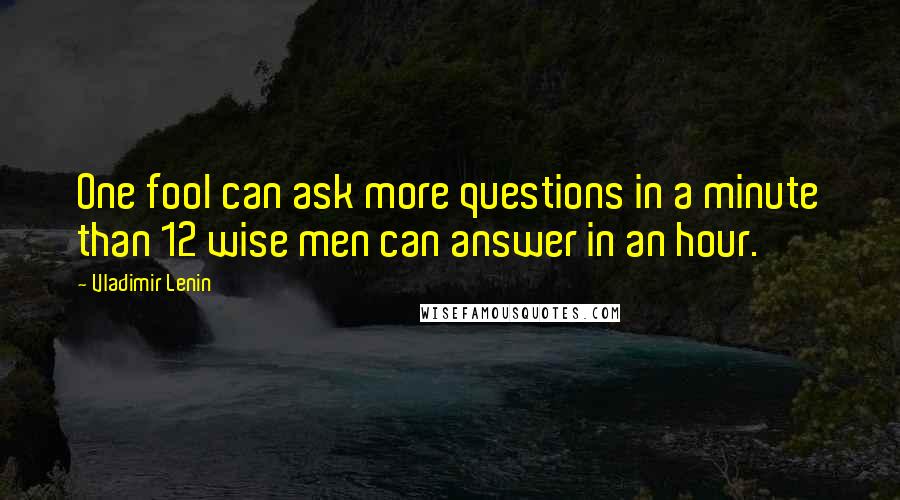 Vladimir Lenin Quotes: One fool can ask more questions in a minute than 12 wise men can answer in an hour.