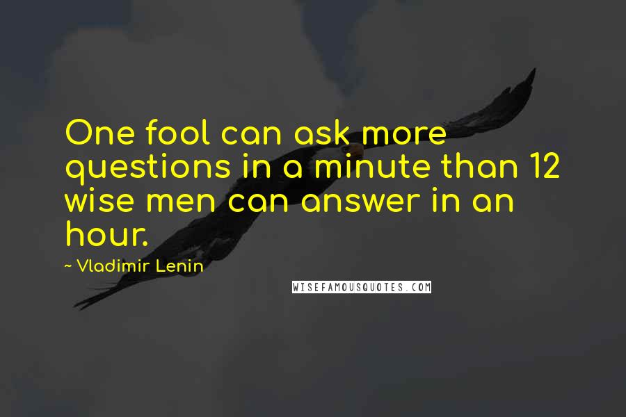 Vladimir Lenin Quotes: One fool can ask more questions in a minute than 12 wise men can answer in an hour.