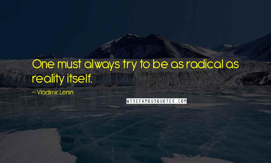 Vladimir Lenin Quotes: One must always try to be as radical as reality itself.