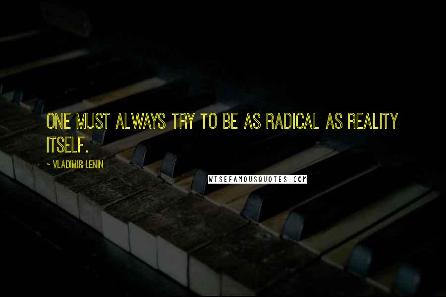 Vladimir Lenin Quotes: One must always try to be as radical as reality itself.