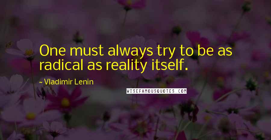 Vladimir Lenin Quotes: One must always try to be as radical as reality itself.