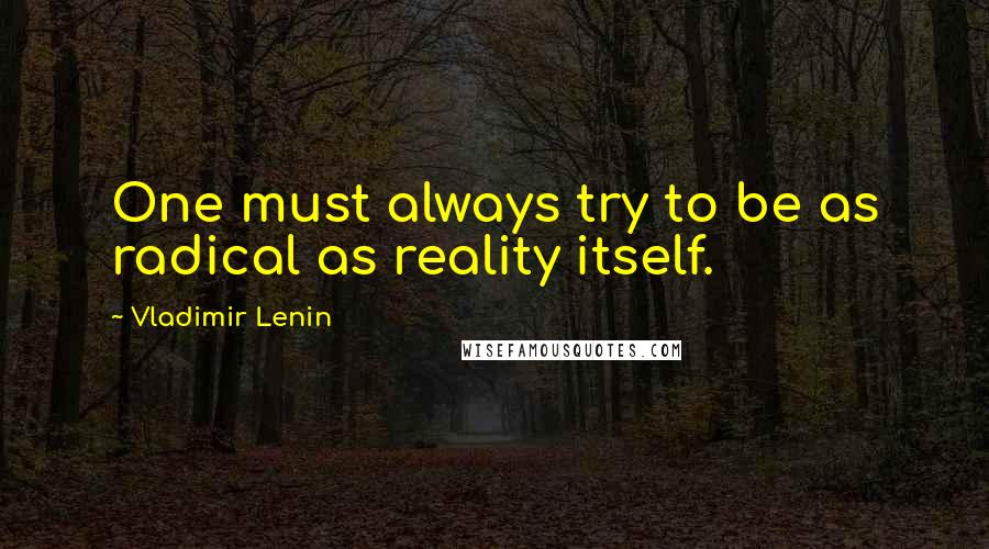Vladimir Lenin Quotes: One must always try to be as radical as reality itself.