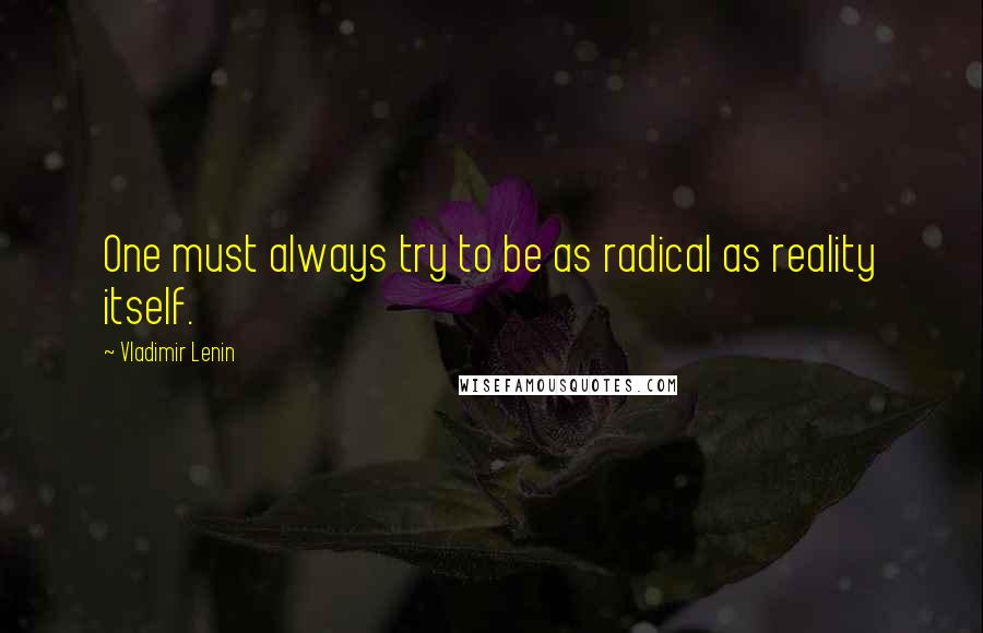 Vladimir Lenin Quotes: One must always try to be as radical as reality itself.