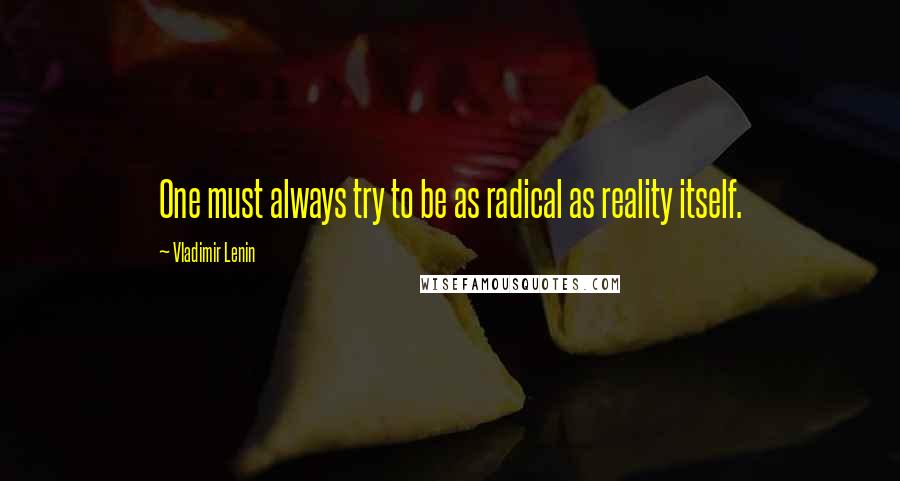 Vladimir Lenin Quotes: One must always try to be as radical as reality itself.