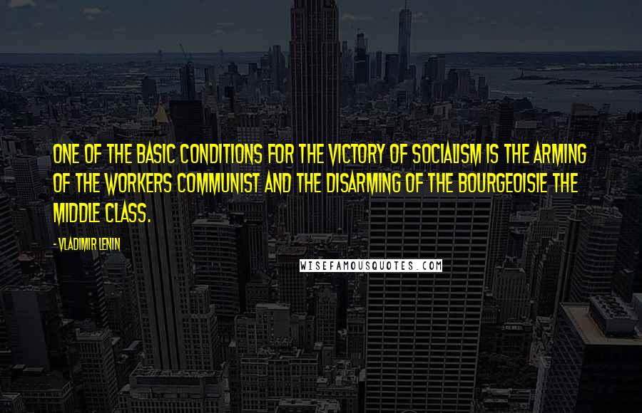 Vladimir Lenin Quotes: One of the basic conditions for the victory of socialism is the arming of the workers Communist and the disarming of the bourgeoisie the middle class.