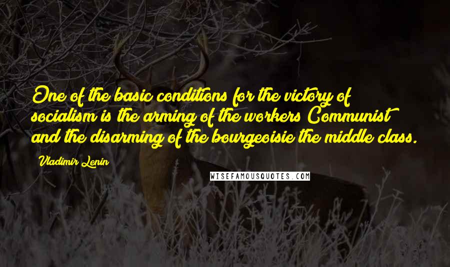 Vladimir Lenin Quotes: One of the basic conditions for the victory of socialism is the arming of the workers Communist and the disarming of the bourgeoisie the middle class.