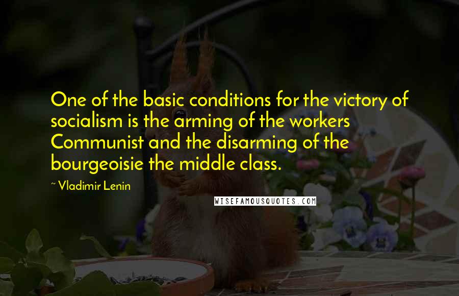 Vladimir Lenin Quotes: One of the basic conditions for the victory of socialism is the arming of the workers Communist and the disarming of the bourgeoisie the middle class.