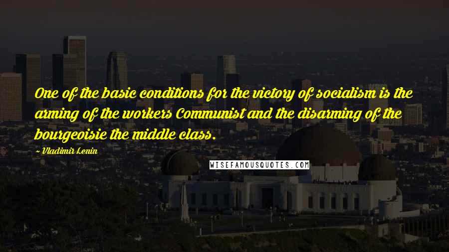 Vladimir Lenin Quotes: One of the basic conditions for the victory of socialism is the arming of the workers Communist and the disarming of the bourgeoisie the middle class.